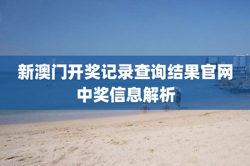 新澳门开奖记录查询结果官网中奖信息解析