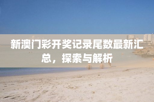 新澳门彩开奖记录尾数最新汇总，探索与解析