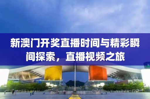 新澳门开奖直播时间与精彩瞬间探索，直播视频之旅