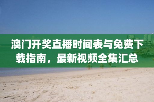 澳门开奖直播时间表与免费下载指南，最新视频全集汇总