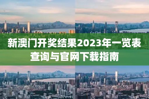 新澳门开奖结果2023年一览表查询与官网下载指南