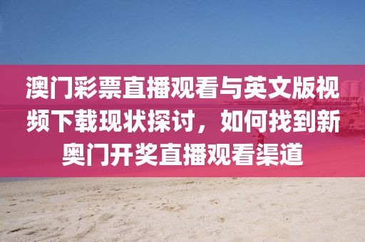 澳门彩票直播观看与英文版视频下载现状探讨，如何找到新奥门开奖直播观看渠道