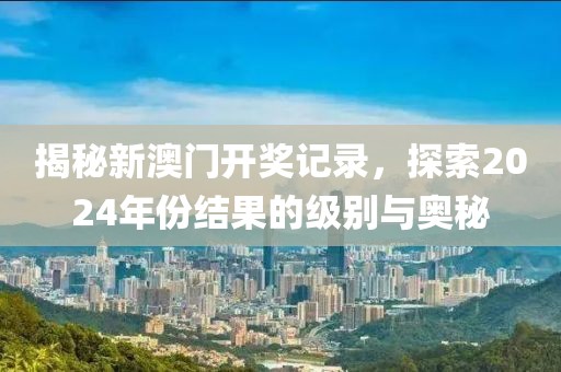 揭秘新澳门开奖记录，探索2024年份结果的级别与奥秘