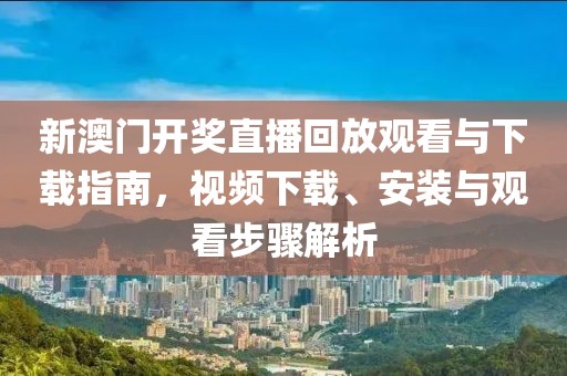 新澳门开奖直播回放观看与下载指南，视频下载、安装与观看步骤解析