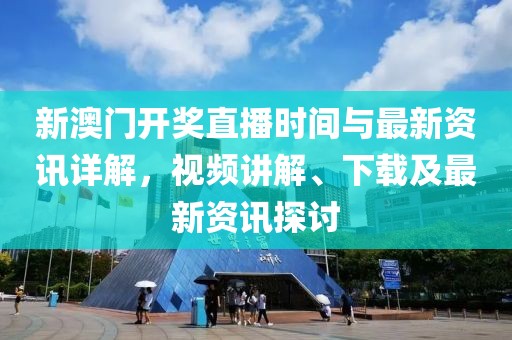 新澳门开奖直播时间与最新资讯详解，视频讲解、下载及最新资讯探讨