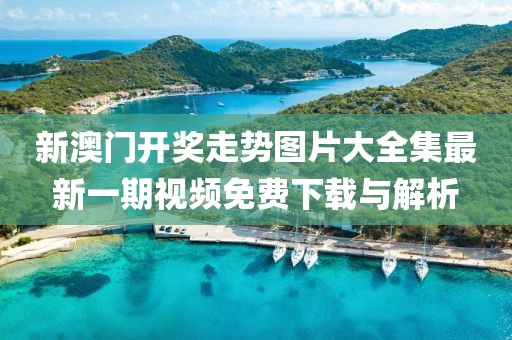 新澳门开奖走势图片大全集最新一期视频免费下载与解析