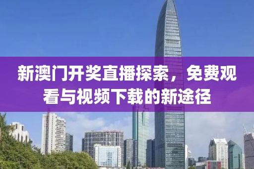 新澳门开奖直播探索，免费观看与视频下载的新途径