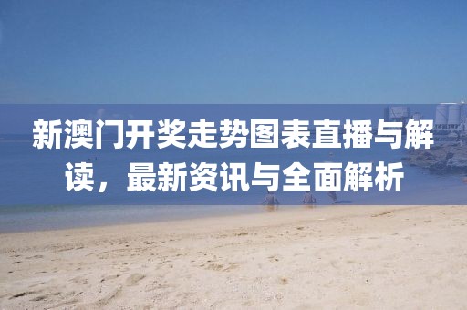 新澳门开奖走势图表直播与解读，最新资讯与全面解析