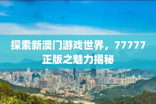 探索新澳门游戏世界，77777正版之魅力揭秘