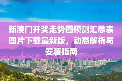 新澳门开奖走势图预测汇总表图片下载最新版，动态解析与安装指南