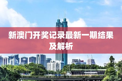 新澳门开奖记录最新一期结果及解析