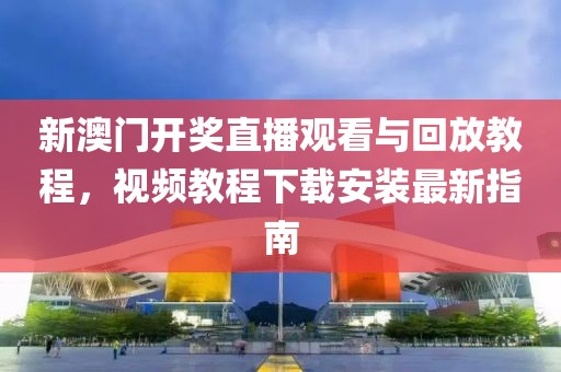 新澳门开奖直播观看与回放教程，视频教程下载安装最新指南