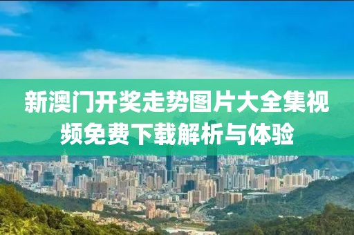 新澳门开奖走势图片大全集视频免费下载解析与体验