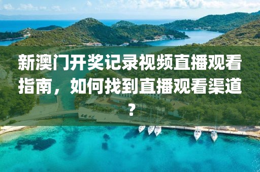 新澳门开奖记录视频直播观看指南，如何找到直播观看渠道？