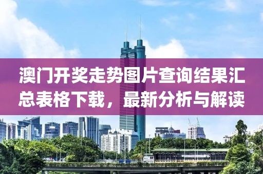 澳门开奖走势图片查询结果汇总表格下载，最新分析与解读