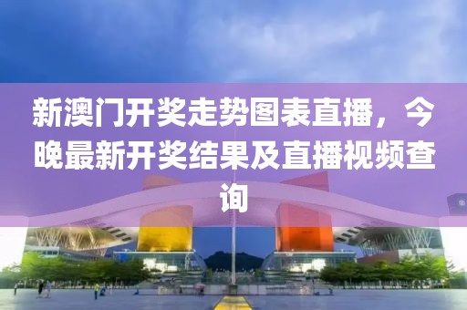 新澳门开奖走势图表直播，今晚最新开奖结果及直播视频查询