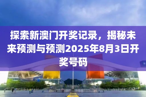 探索新澳门开奖记录，揭秘未来预测与预测2025年8月3日开奖号码