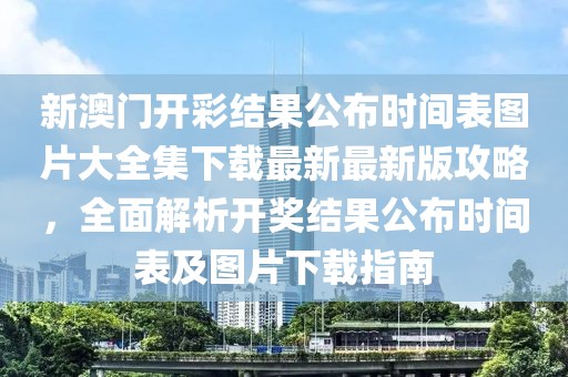 新澳门开彩结果公布时间表图片大全集下载最新最新版攻略，全面解析开奖结果公布时间表及图片下载指南