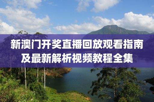 新澳门开奖直播回放观看指南及最新解析视频教程全集