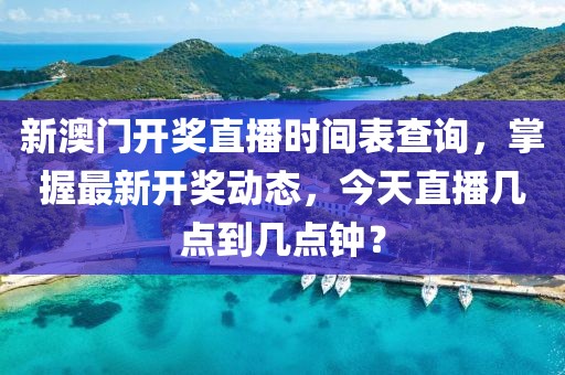 新澳门开奖直播时间表查询，掌握最新开奖动态，今天直播几点到几点钟？