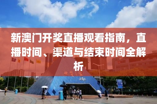 新澳门开奖直播观看指南，直播时间、渠道与结束时间全解析