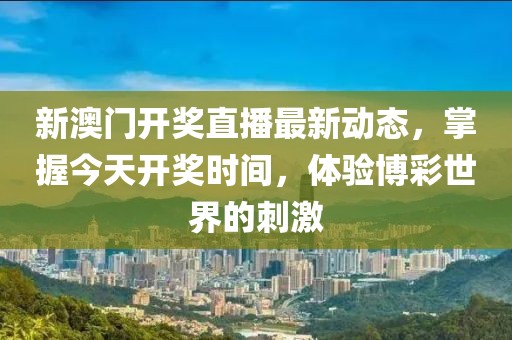 新澳门开奖直播最新动态，掌握今天开奖时间，体验博彩世界的刺激