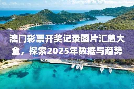 澳门彩票开奖记录图片汇总大全，探索2025年数据与趋势