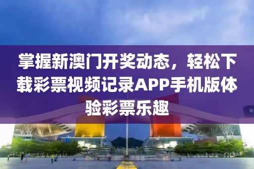 掌握新澳门开奖动态，轻松下载彩票视频记录APP手机版体验彩票乐趣