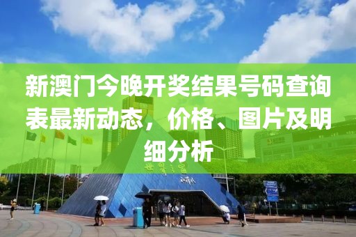新澳门今晚开奖结果号码查询表最新动态，价格、图片及明细分析