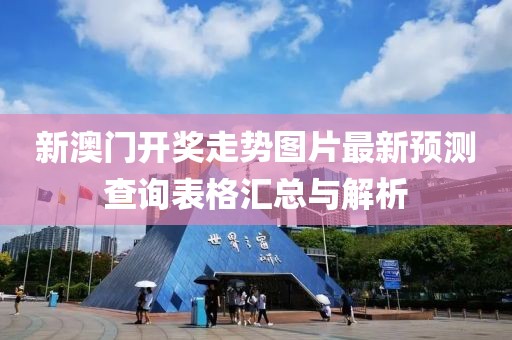 新澳门开奖走势图片最新预测查询表格汇总与解析