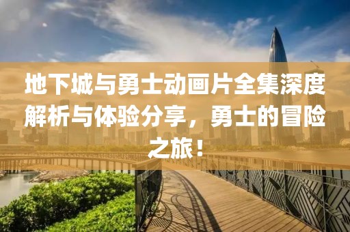 地下城与勇士动画片全集深度解析与体验分享，勇士的冒险之旅！