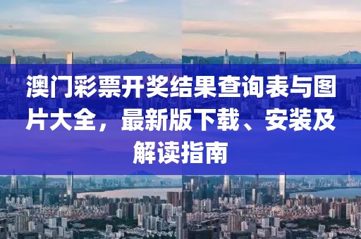 澳门彩票开奖结果查询表与图片大全，最新版下载、安装及解读指南