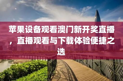 苹果设备观看澳门新开奖直播，直播观看与下载体验便捷之选