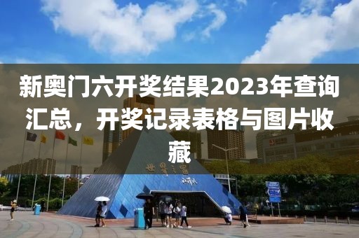 新奥门六开奖结果2023年查询汇总，开奖记录表格与图片收藏
