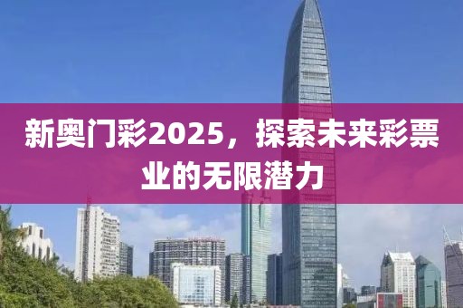 新奥门彩2025，探索未来彩票业的无限潜力