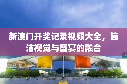 新澳门开奖记录视频大全，简洁视觉与盛宴的融合