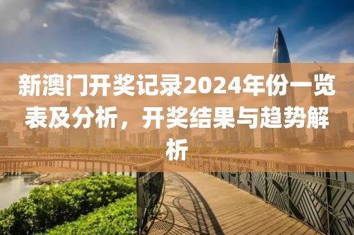 新澳门开奖记录2024年份一览表及分析，开奖结果与趋势解析