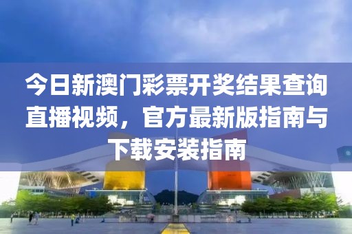 今日新澳门彩票开奖结果查询直播视频，官方最新版指南与下载安装指南