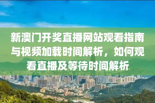 新澳门开奖直播网站观看指南与视频加载时间解析，如何观看直播及等待时间解析
