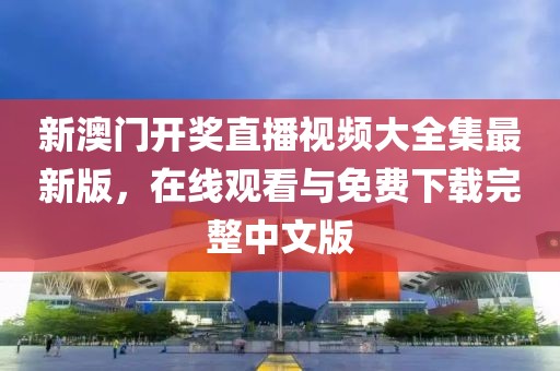 新澳门开奖直播视频大全集最新版，在线观看与免费下载完整中文版