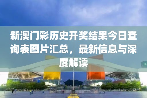 新澳门彩历史开奖结果今日查询表图片汇总，最新信息与深度解读
