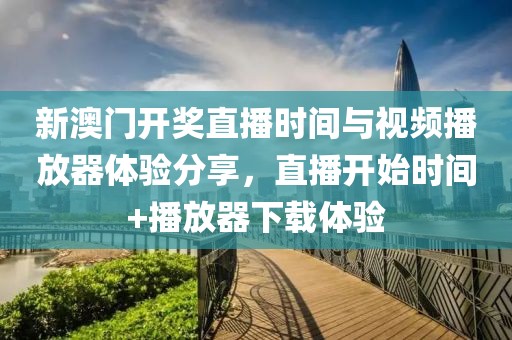 新澳门开奖直播时间与视频播放器体验分享，直播开始时间+播放器下载体验