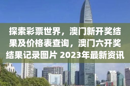 探索彩票世界，澳门新开奖结果及价格表查询，澳门六开奖结果记录图片 2023年最新资讯