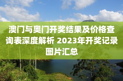 澳门与奥门开奖结果及价格查询表深度解析 2023年开奖记录图片汇总