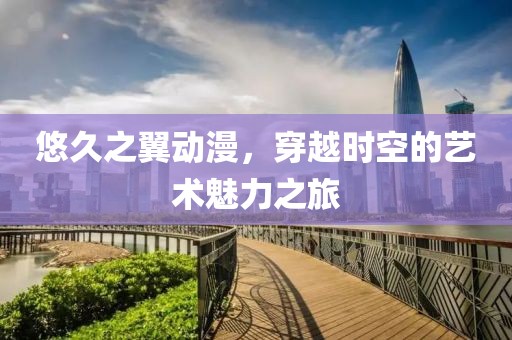 悠久之翼动漫，穿越时空的艺术魅力之旅