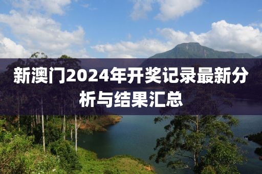 新澳门2024年开奖记录最新分析与结果汇总