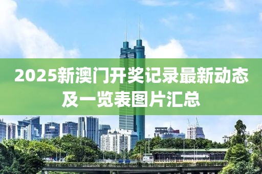 2025新澳门开奖记录最新动态及一览表图片汇总
