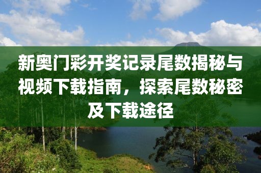 新奥门彩开奖记录尾数揭秘与视频下载指南，探索尾数秘密及下载途径