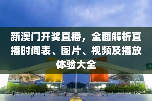 新澳门开奖直播，全面解析直播时间表、图片、视频及播放体验大全