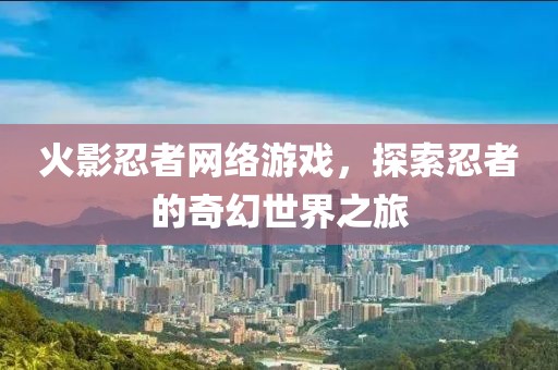 火影忍者网络游戏，探索忍者的奇幻世界之旅